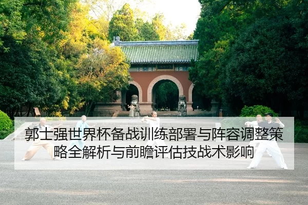 郭士强世界杯备战训练部署与阵容调整策略全解析与前瞻评估技战术影响