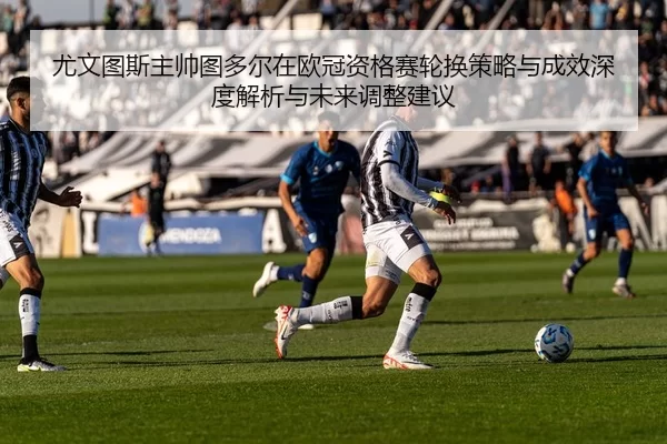 尤文图斯主帅图多尔在欧冠资格赛轮换策略与成效深度解析与未来调整建议